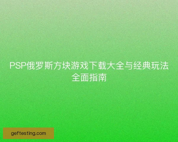 PSP俄罗斯方块游戏下载大全与经典玩法全面指南
