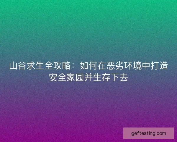 山谷求生全攻略：如何在恶劣环境中打造安全家园并生存下去