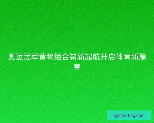 奥运冠军黄鸭组合崭新起航开启体育新篇章