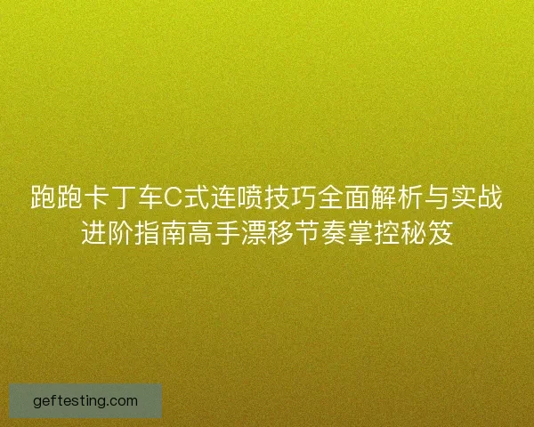 跑跑卡丁车C式连喷技巧全面解析与实战进阶指南高手漂移节奏掌控秘笈