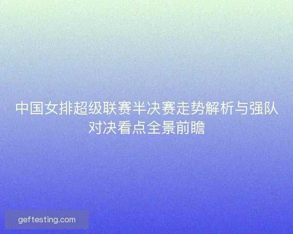 中国女排超级联赛半决赛走势解析与强队对决看点全景前瞻
