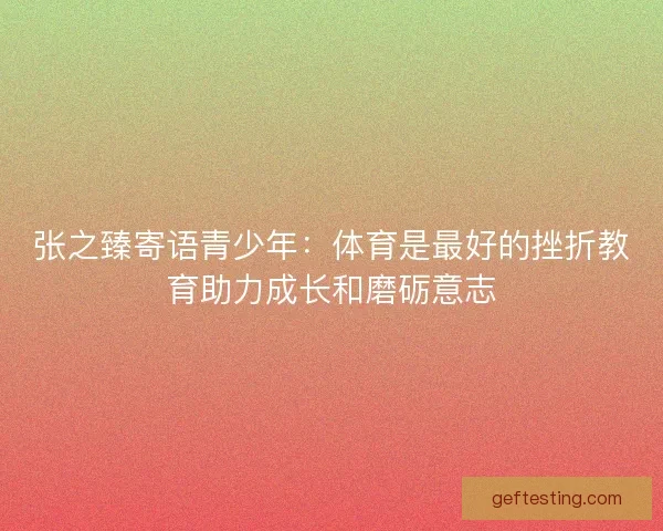 张之臻寄语青少年：体育是最好的挫折教育助力成长和磨砺意志