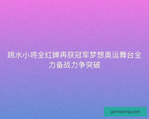 跳水小将全红婵再获冠军梦想奥运舞台全力备战力争突破