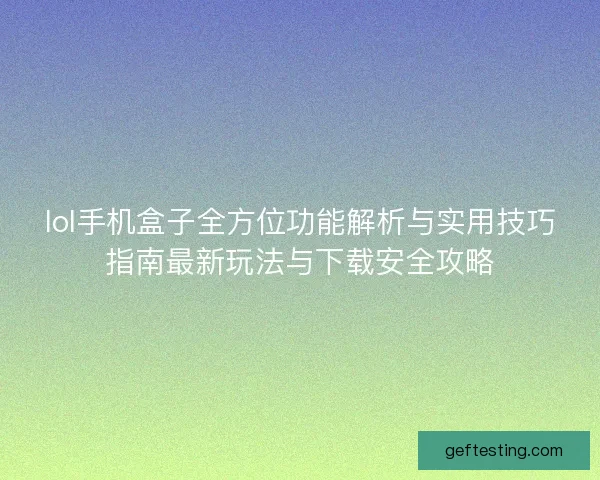 lol手机盒子全方位功能解析与实用技巧指南最新玩法与下载安全攻略