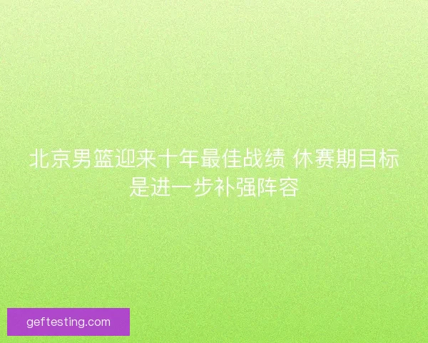 北京男篮迎来十年最佳战绩 休赛期目标是进一步补强阵容
