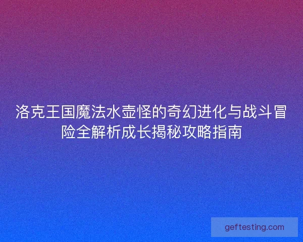 洛克王国魔法水壶怪的奇幻进化与战斗冒险全解析成长揭秘攻略指南