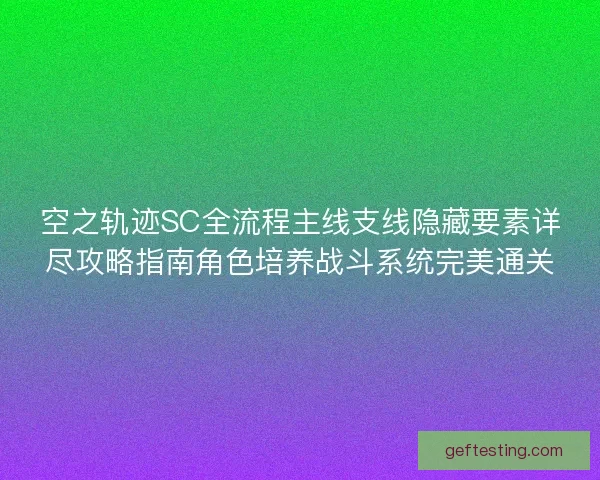 空之轨迹SC全流程主线支线隐藏要素详尽攻略指南角色培养战斗系统完美通关