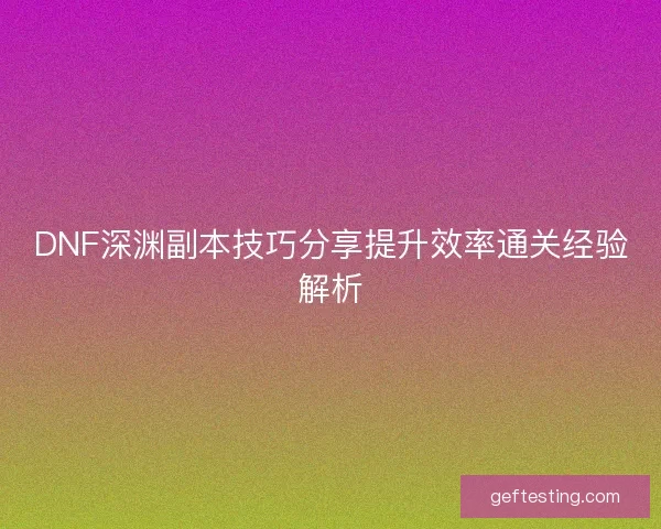 DNF深渊副本技巧分享提升效率通关经验解析
