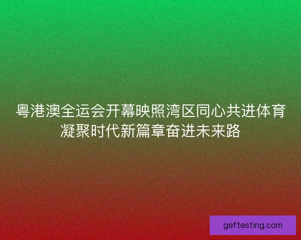 粤港澳全运会开幕映照湾区同心共进体育凝聚时代新篇章奋进未来路