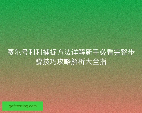 赛尔号利利捕捉方法详解新手必看完整步骤技巧攻略解析大全指