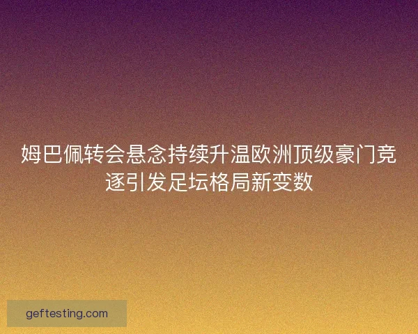 姆巴佩转会悬念持续升温欧洲顶级豪门竞逐引发足坛格局新变数
