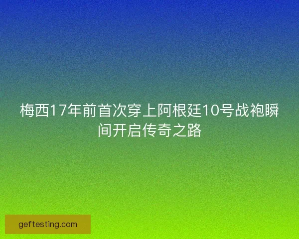 梅西17年前首次穿上阿根廷10号战袍瞬间开启传奇之路 梅西17年前首次穿上阿根廷10号战袍瞬间开启传奇之路