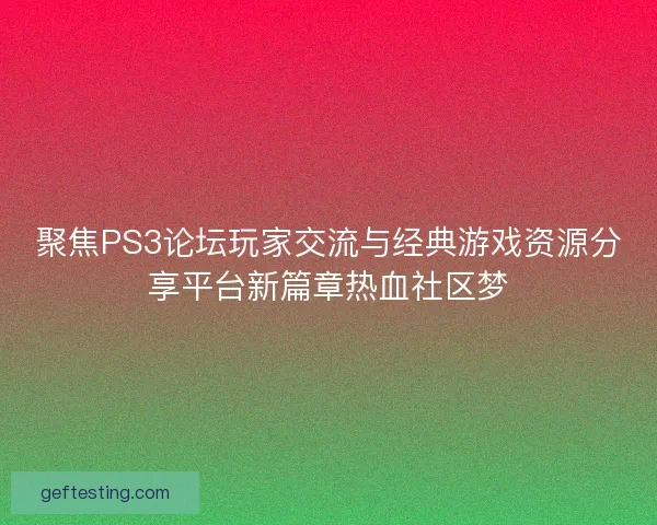 聚焦PS3论坛玩家交流与经典游戏资源分享平台新篇章热血社区梦