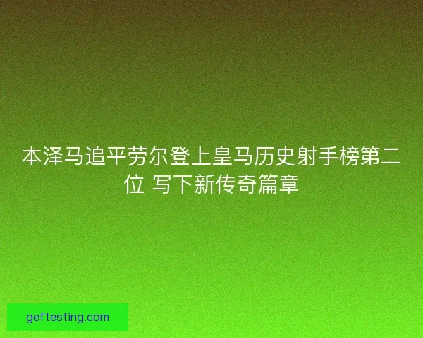 本泽马追平劳尔登上皇马历史射手榜第二位 写下新传奇篇章