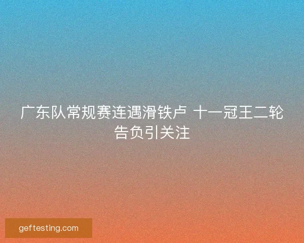 广东队常规赛连遇滑铁卢 十一冠王二轮告负引关注