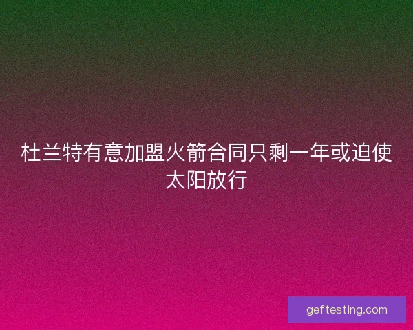 杜兰特有意加盟火箭合同只剩一年或迫使太阳放行