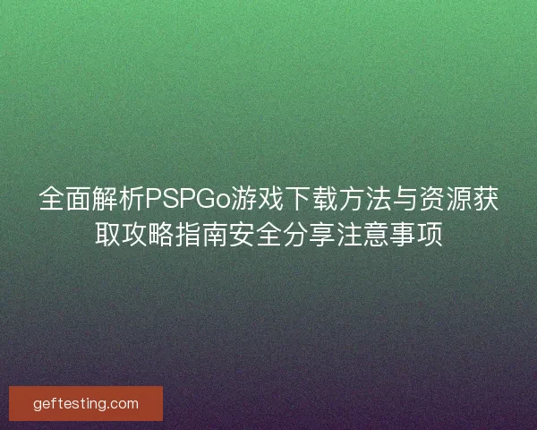 全面解析PSPGo游戏下载方法与资源获取攻略指南安全分享注意事项