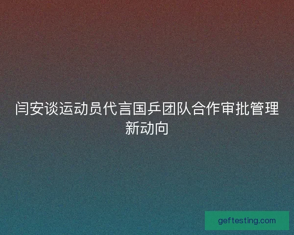 闫安谈运动员代言国乒团队合作审批管理新动向
