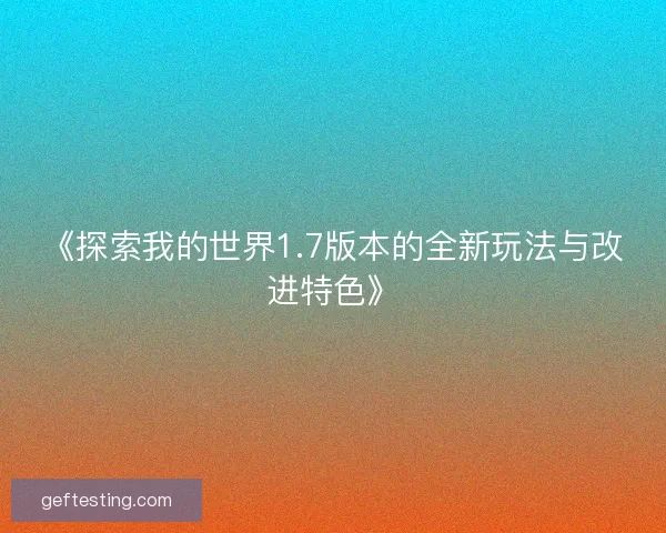 《探索我的世界1.7版本的全新玩法与改进特色》
