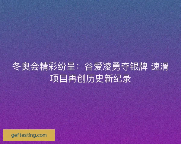 冬奥会精彩纷呈：谷爱凌勇夺银牌 速滑项目再创历史新纪录