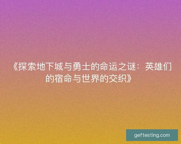 《探索地下城与勇士的命运之谜：英雄们的宿命与世界的交织》