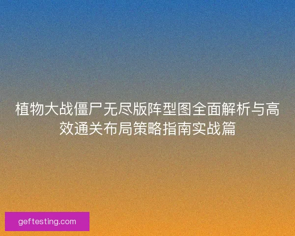 植物大战僵尸无尽版阵型图全面解析与高效通关布局策略指南实战篇