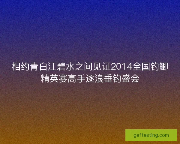 相约青白江碧水之间见证2014全国钓鲫精英赛高手逐浪垂钓盛会